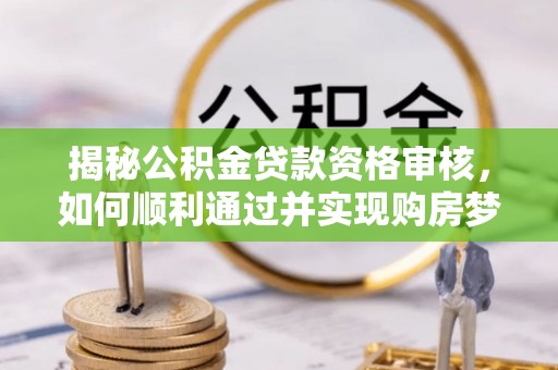 沂源揭秘公积金贷款资格审核，如何顺利通过并实现购房梦想
