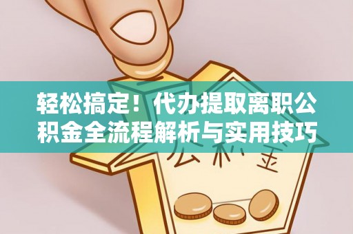 象州轻松搞定！代办提取离职公积金全流程解析与实用技巧