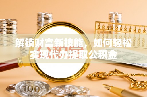 普兰店解锁财富新技能，如何轻松实现代办提取公积金