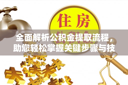 南靖全面解析公积金提取流程，助您轻松掌握关键步骤与技巧