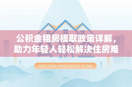 桐庐公积金租房提取政策详解，助力年轻人轻松解决住房难题