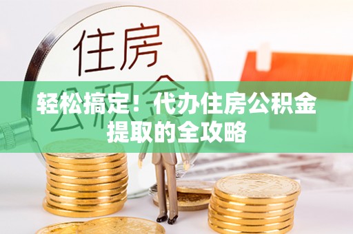 龙岩轻松搞定！代办住房公积金提取的全攻略