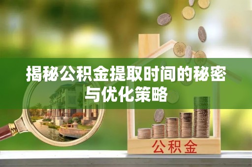 牟定揭秘公积金提取时间的秘密与优化策略