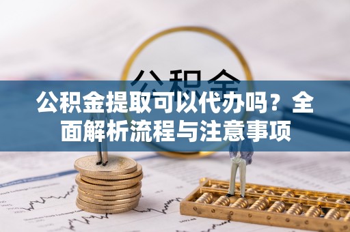 二连浩特公积金提取可以代办吗？全面解析流程与注意事项
