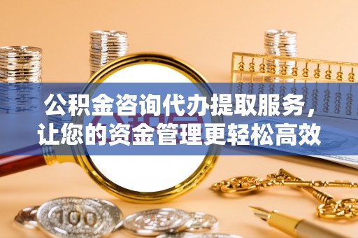 二连浩特公积金咨询代办提取服务，让您的资金管理更轻松高效