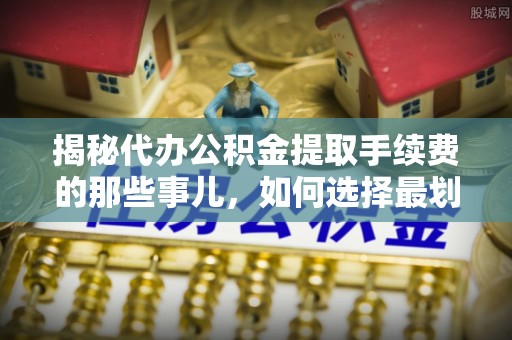 台江揭秘代办公积金提取手续费的那些事儿，如何选择最划算的服务？