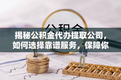 谷城揭秘公积金代办提取公司，如何选择靠谱服务，保障你的资金安全