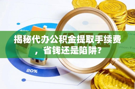 象州揭秘代办公积金提取手续费，省钱还是陷阱？