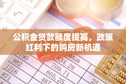 象州公积金贷款额度提高，政策红利下的购房新机遇