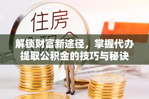 象州解锁财富新途径，掌握代办提取公积金的技巧与秘诀