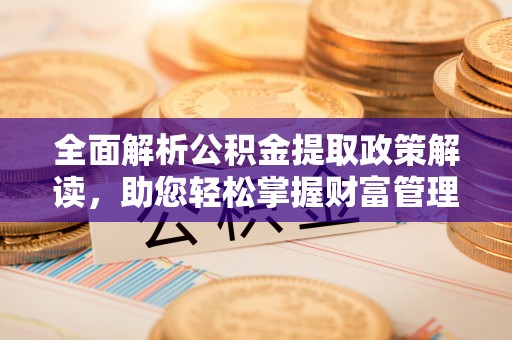 金平全面解析公积金提取政策解读，助您轻松掌握财富管理新方向