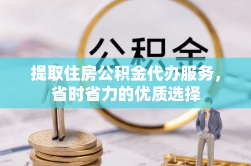 金平提取住房公积金代办服务，省时省力的优质选择