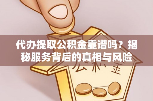 咸阳代办提取公积金靠谱吗？揭秘服务背后的真相与风险