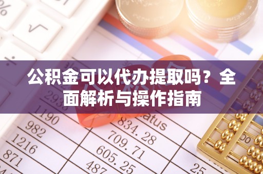 咸阳公积金可以代办提取吗？全面解析与操作指南