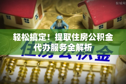 宿迁轻松搞定！提取住房公积金代办服务全解析
