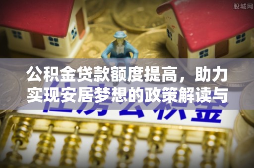 咸阳公积金贷款额度提高，助力实现安居梦想的政策解读与未来展望