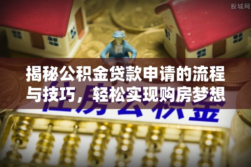 三星揭秘公积金贷款申请的流程与技巧，轻松实现购房梦想