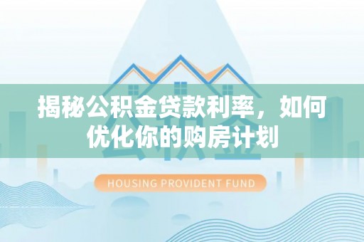 三星揭秘公积金贷款利率，如何优化你的购房计划