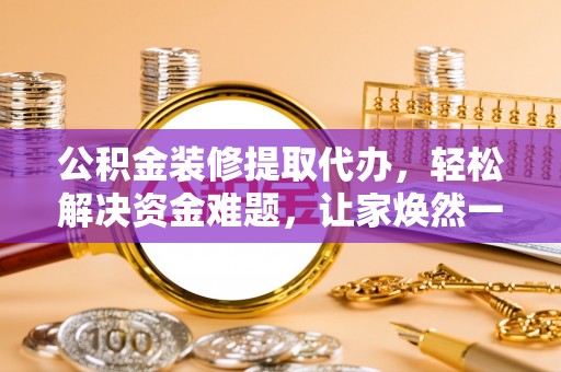 广昌公积金装修提取代办，轻松解决资金难题，让家焕然一新
