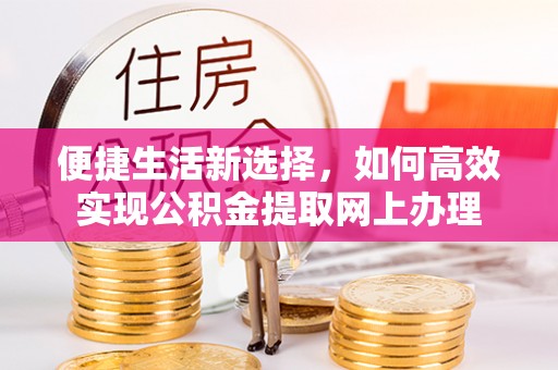 广昌便捷生活新选择，如何高效实现公积金提取网上办理