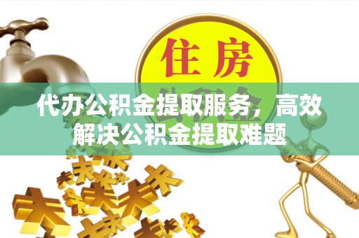 广昌代办公积金提取服务，高效解决公积金提取难题