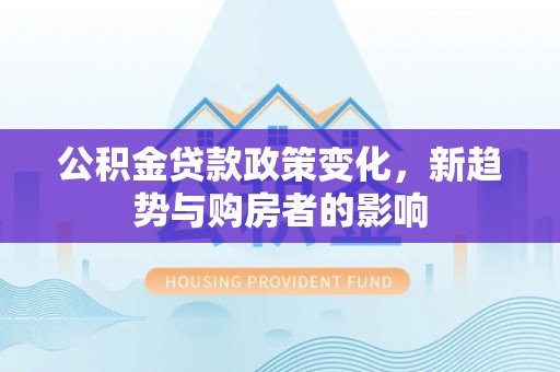 曲阜公积金贷款政策变化，新趋势与购房者的影响