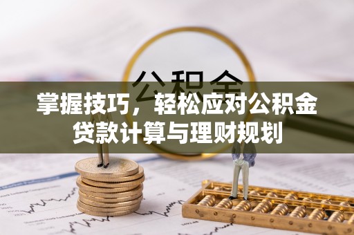 平邑掌握技巧，轻松应对公积金贷款计算与理财规划