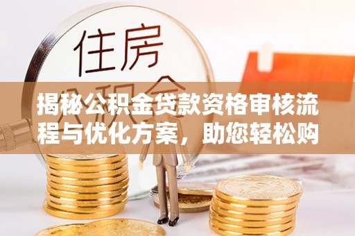 平邑揭秘公积金贷款资格审核流程与优化方案，助您轻松购房
