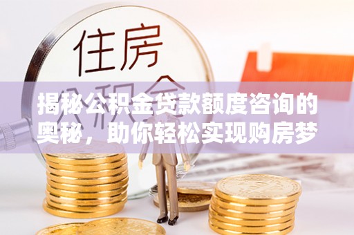 依安揭秘公积金贷款额度咨询的奥秘，助你轻松实现购房梦想
