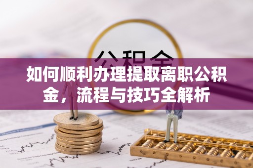 依安如何顺利办理提取离职公积金，流程与技巧全解析