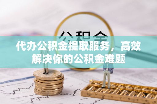 古坑代办公积金提取服务，高效解决你的公积金难题