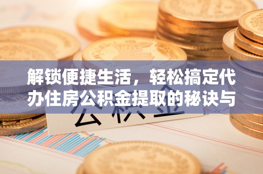 古坑解锁便捷生活，轻松搞定代办住房公积金提取的秘诀与技巧