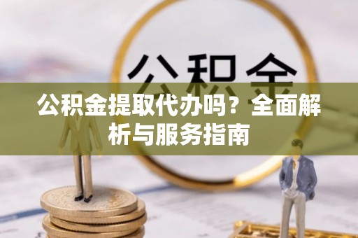 古坑公积金提取代办吗？全面解析与服务指南