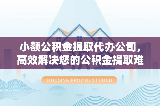 太子河小额公积金提取代办公司，高效解决您的公积金提取难题