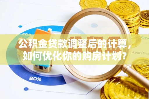 太子河公积金贷款调整后的计算，如何优化你的购房计划？