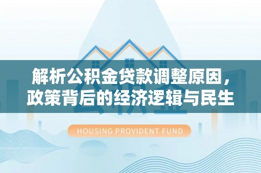 清新解析公积金贷款调整原因，政策背后的经济逻辑与民生影响