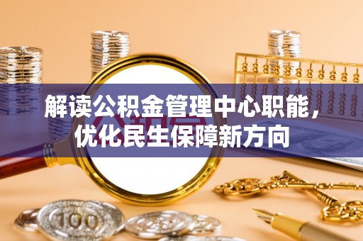 淮安解读公积金管理中心职能，优化民生保障新方向