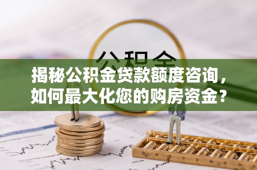 淮安揭秘公积金贷款额度咨询，如何最大化您的购房资金？