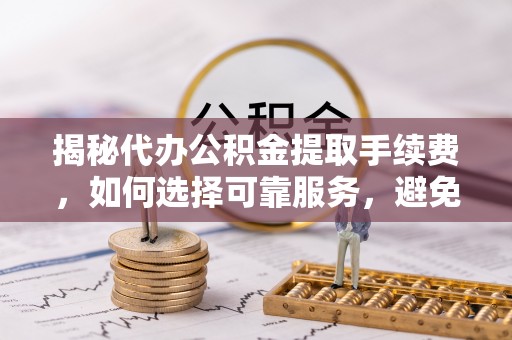 喀喇沁左翼揭秘代办公积金提取手续费，如何选择可靠服务，避免隐形陷阱