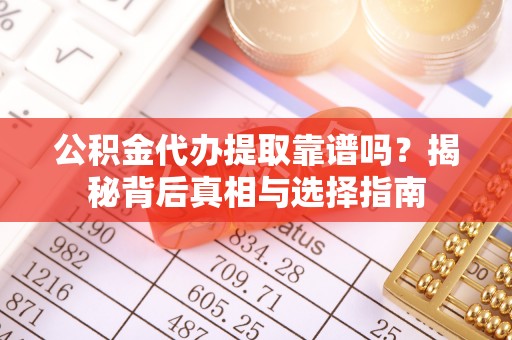 喀喇沁左翼公积金代办提取靠谱吗？揭秘背后真相与选择指南