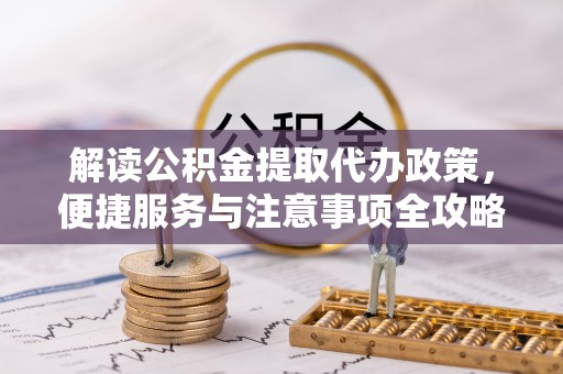 喀喇沁左翼解读公积金提取代办政策，便捷服务与注意事项全攻略
