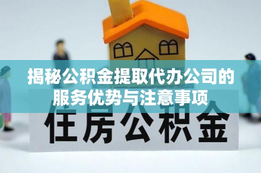 喀喇沁左翼揭秘公积金提取代办公司的服务优势与注意事项