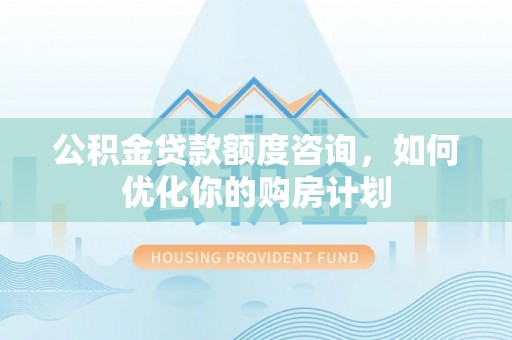嘉义公积金贷款额度咨询，如何优化你的购房计划