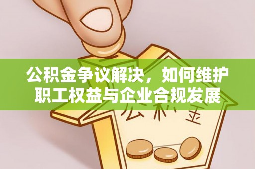 嘉义公积金争议解决，如何维护职工权益与企业合规发展