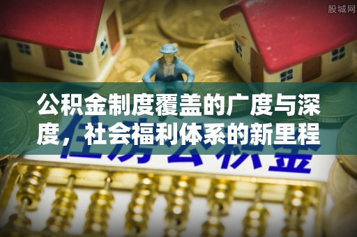 通河公积金制度覆盖的广度与深度，社会福利体系的新里程碑