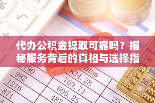 通河代办公积金提取可靠吗？揭秘服务背后的真相与选择指南