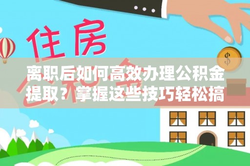 宁河离职后如何高效办理公积金提取？掌握这些技巧轻松搞定