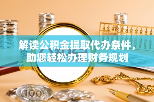 叠彩解读公积金提取代办条件，助您轻松办理财务规划