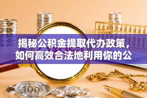 卫辉揭秘公积金提取代办政策，如何高效合法地利用你的公积金