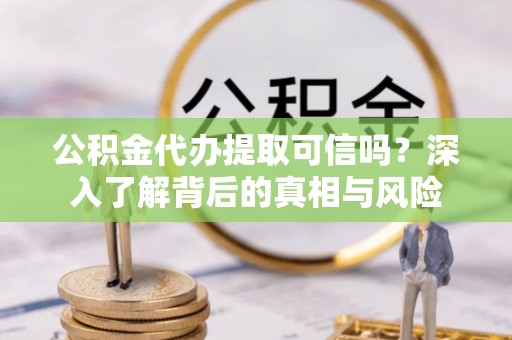 卫辉公积金代办提取可信吗？深入了解背后的真相与风险